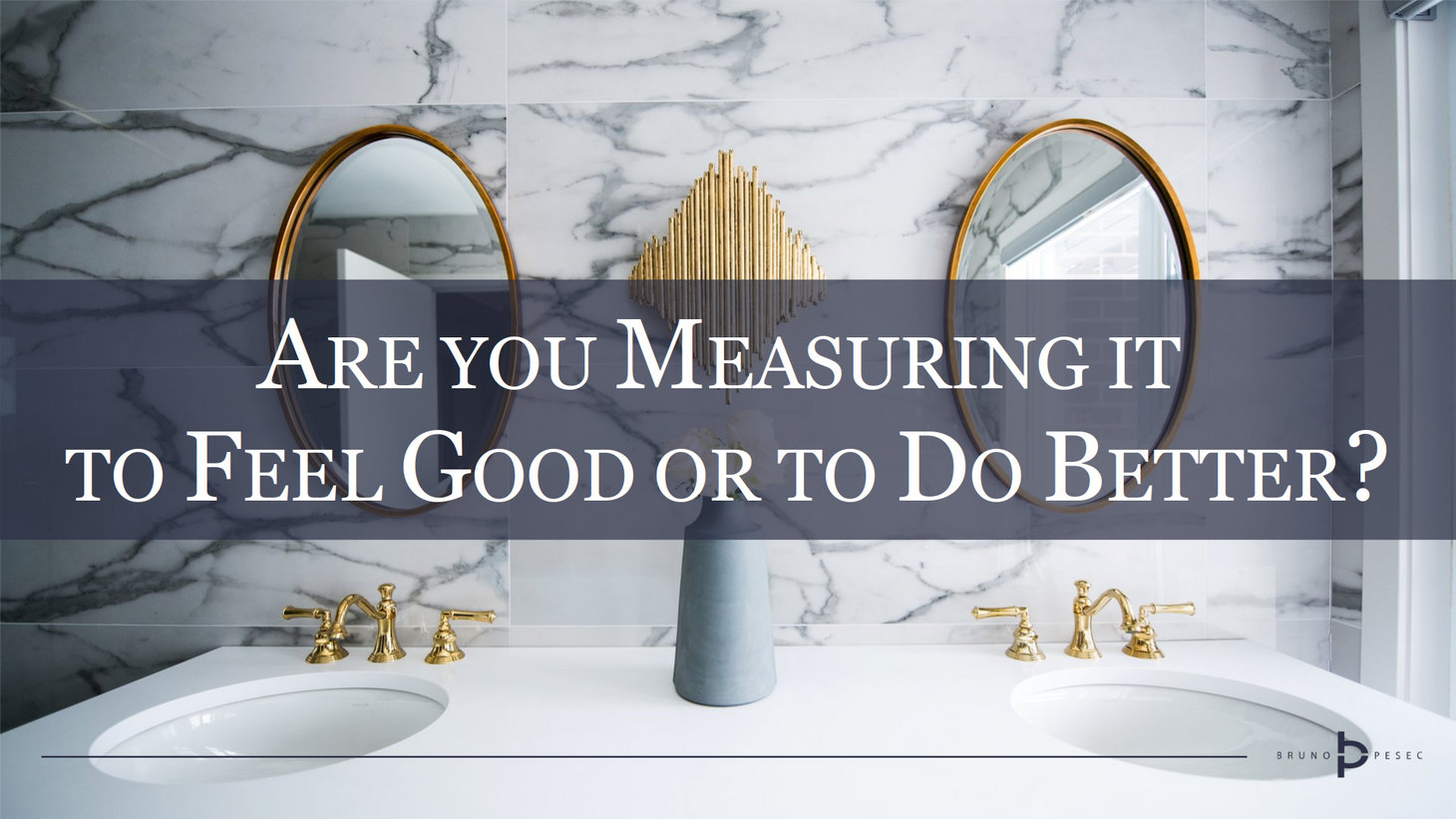 Are you measuring it to feel good or to do better?